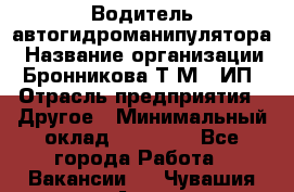 Водитель автогидроманипулятора › Название организации ­ Бронникова Т.М., ИП › Отрасль предприятия ­ Другое › Минимальный оклад ­ 30 000 - Все города Работа » Вакансии   . Чувашия респ.,Алатырь г.